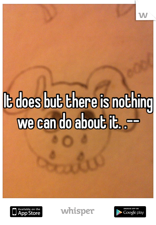 It does but there is nothing we can do about it. .--