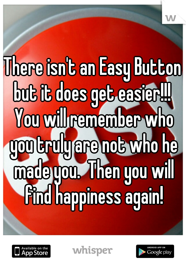 There isn't an Easy Button but it does get easier!!!  You will remember who you truly are not who he made you.  Then you will find happiness again!