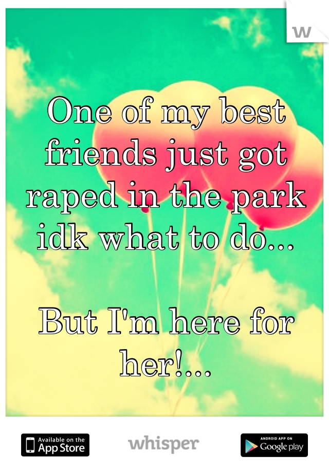 One of my best friends just got raped in the park idk what to do...

But I'm here for her!...