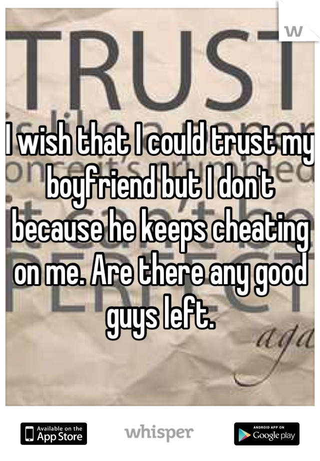 I wish that I could trust my boyfriend but I don't  because he keeps cheating on me. Are there any good guys left.