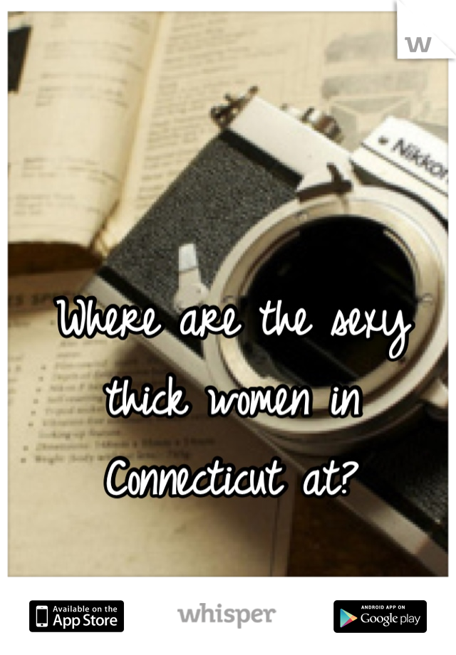 Where are the sexy thick women in Connecticut at?