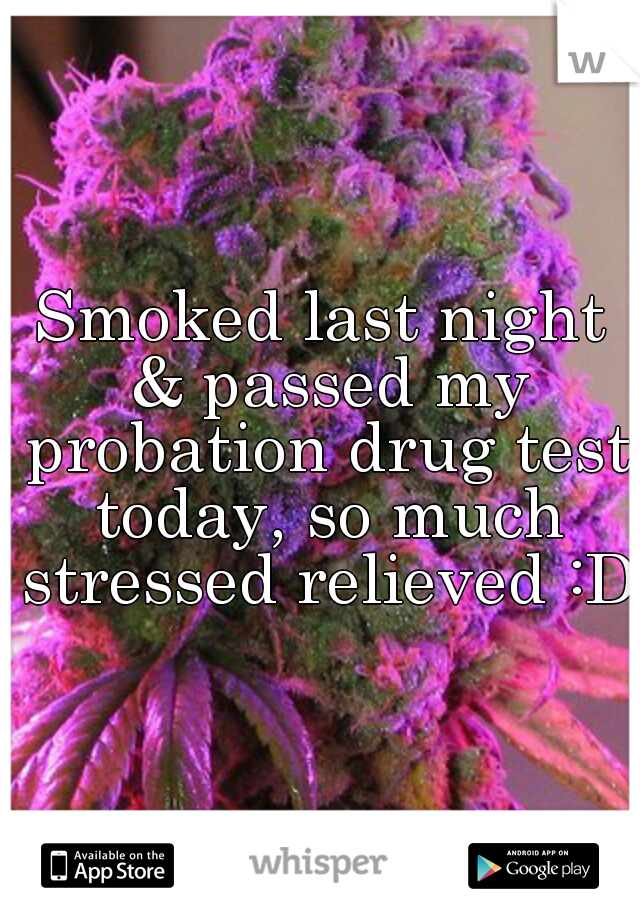 Smoked last night & passed my probation drug test today, so much stressed relieved :D