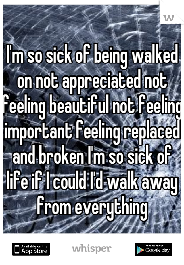 I'm so sick of being walked on not appreciated not feeling beautiful not feeling important feeling replaced and broken I'm so sick of life if I could I'd walk away from everything