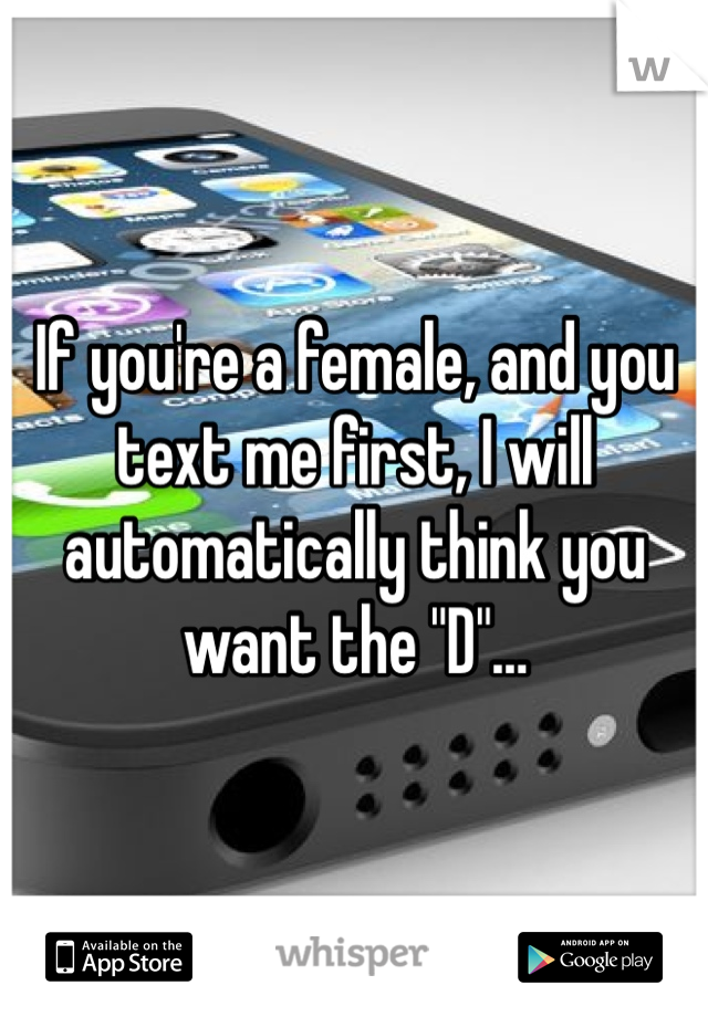 If you're a female, and you text me first, I will automatically think you want the "D"…