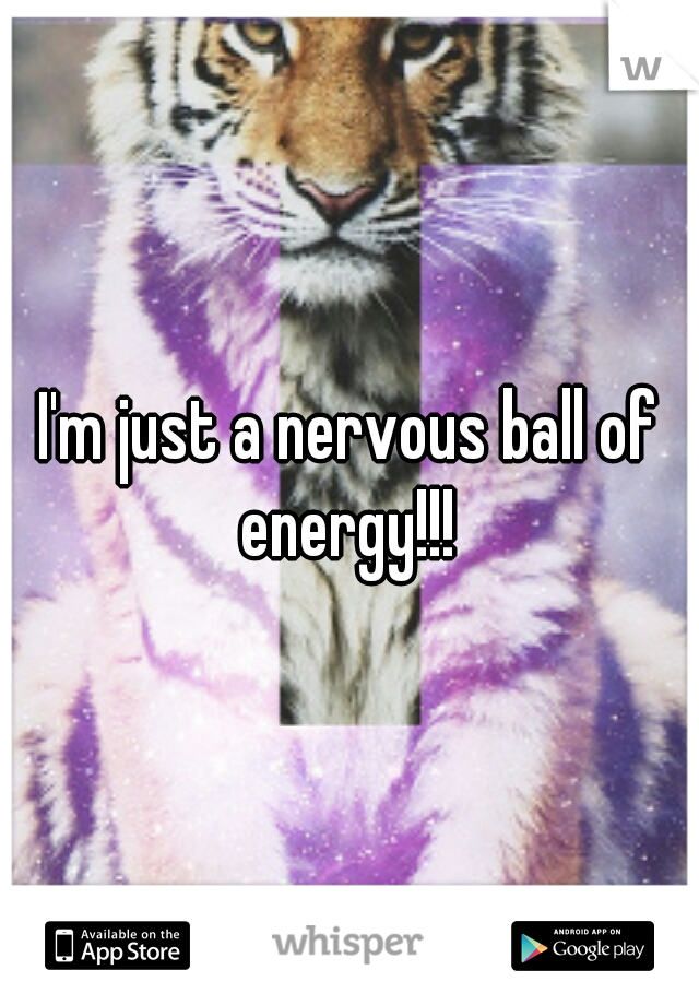 I'm just a nervous ball of energy!!! 