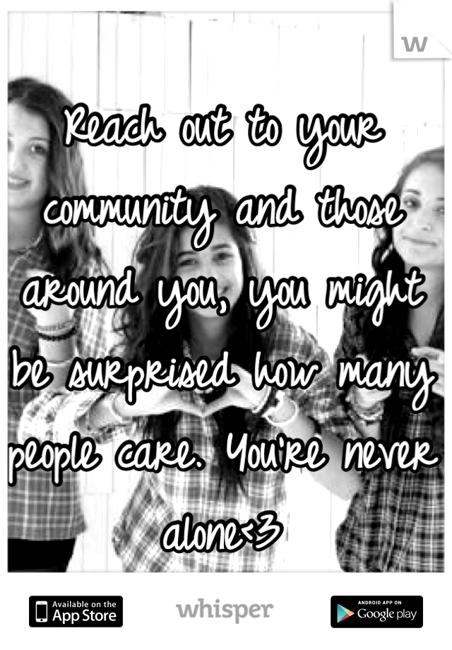 Reach out to your community and those around you, you might be surprised how many people care. You're never alone<3