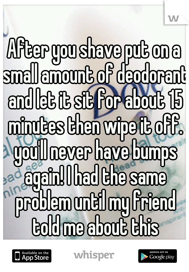 After you shave put on a small amount of deodorant and let it sit for about 15 minutes then wipe it off. you'll never have bumps again! I had the same problem until my friend told me about this
