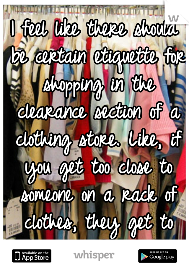 I feel like there should be certain etiquette for shopping in the clearance section of a clothing store. Like, if you get too close to someone on a rack of clothes, they get to elbow you in the face