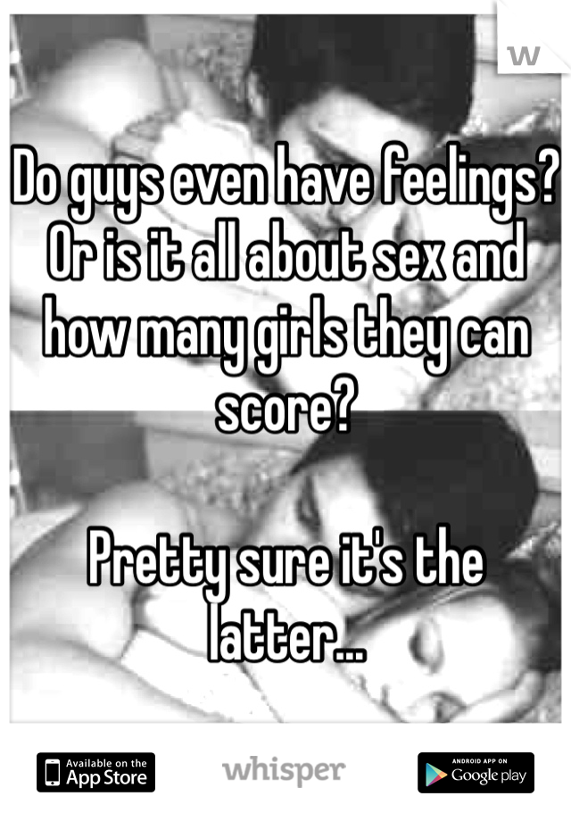 Do guys even have feelings? Or is it all about sex and how many girls they can score? 

Pretty sure it's the latter... 