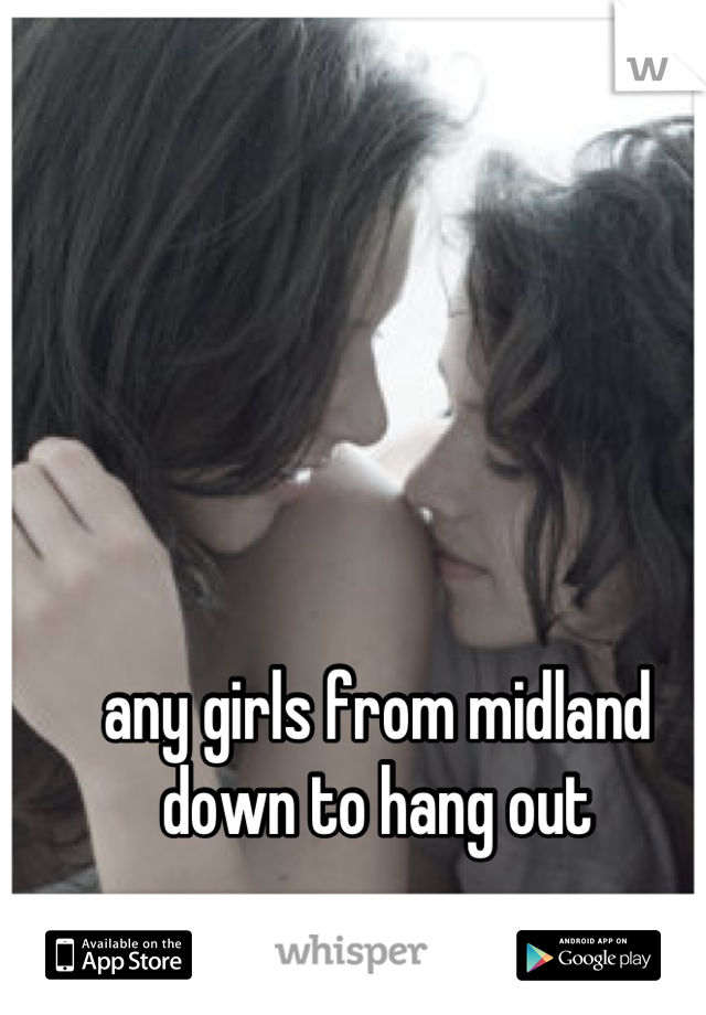 any girls from midland down to hang out
