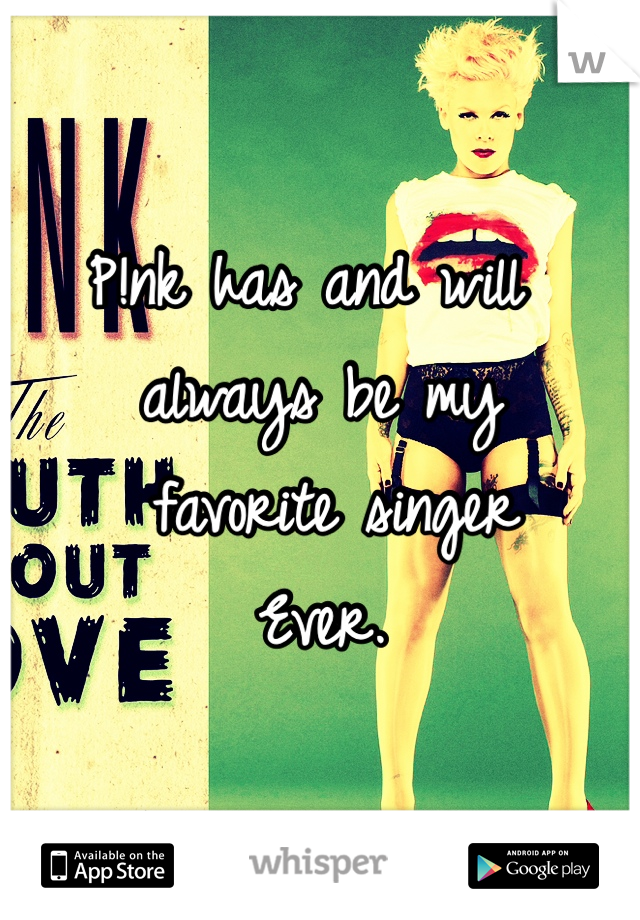 P!nk has and will 
always be my
 favorite singer 
Ever.