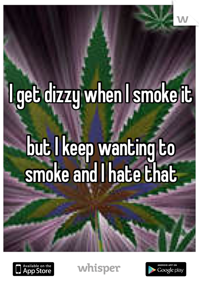 I get dizzy when I smoke it

but I keep wanting to smoke and I hate that
