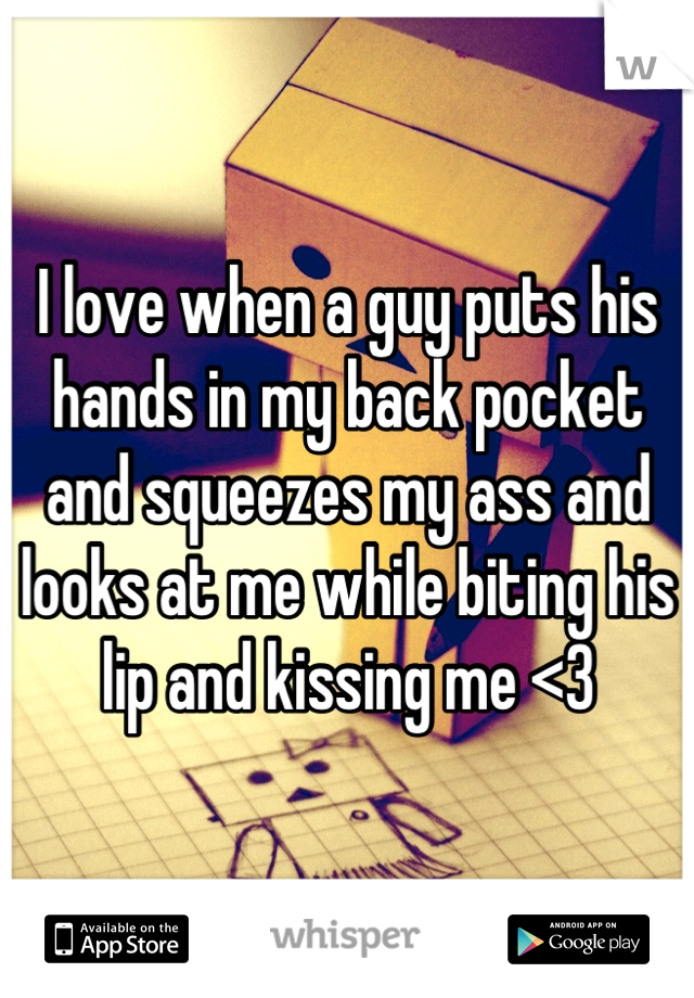 I love when a guy puts his hands in my back pocket and squeezes my ass and looks at me while biting his lip and kissing me <3