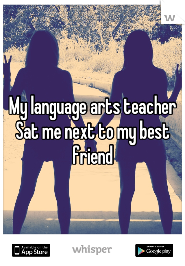 My language arts teacher
Sat me next to my best friend