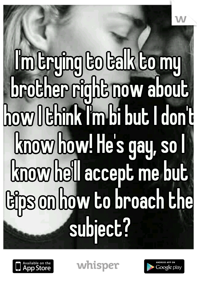 I'm trying to talk to my brother right now about how I think I'm bi but I don't know how! He's gay, so I know he'll accept me but tips on how to broach the subject?