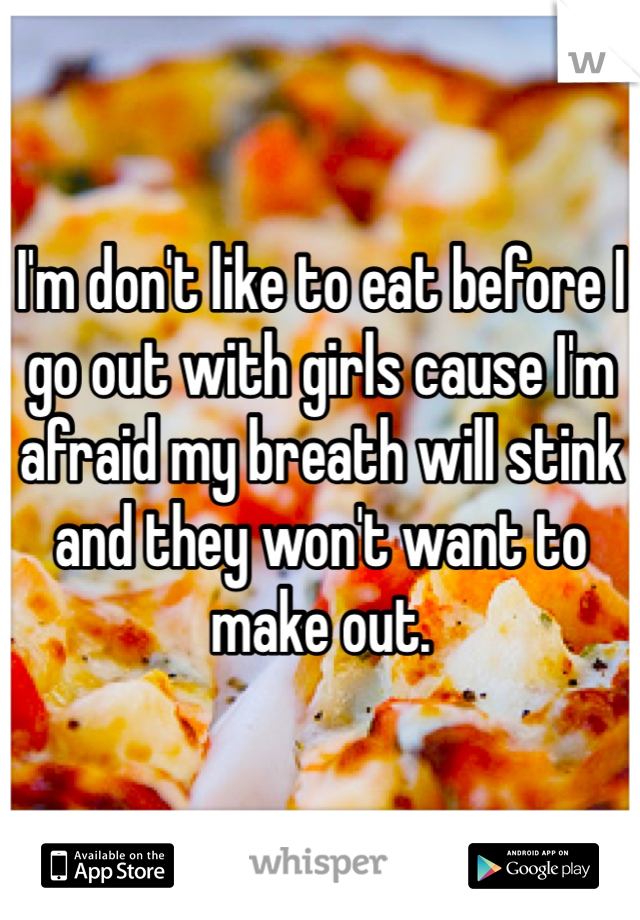 I'm don't like to eat before I go out with girls cause I'm afraid my breath will stink and they won't want to make out. 