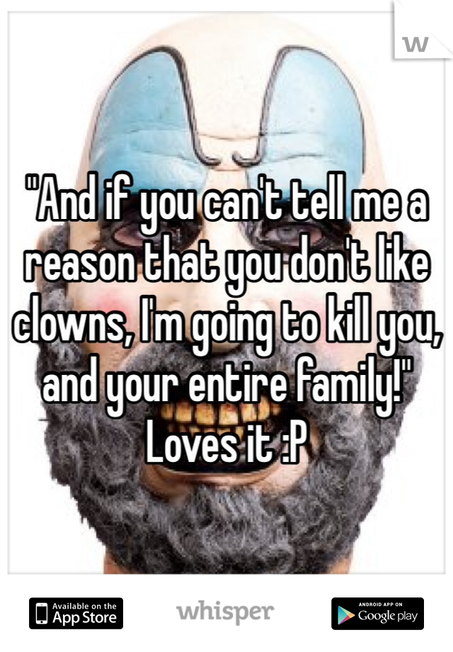 "And if you can't tell me a reason that you don't like clowns, I'm going to kill you, and your entire family!"
Loves it :P