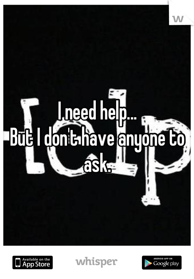 I need help...
But I don't have anyone to ask.