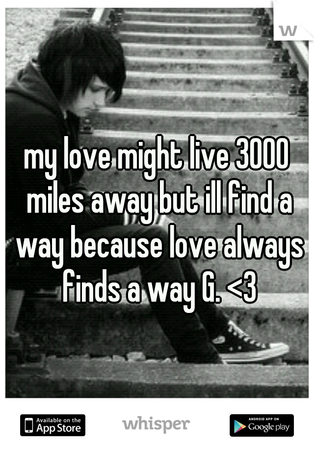 my love might live 3000 miles away but ill find a way because love always finds a way G. <3