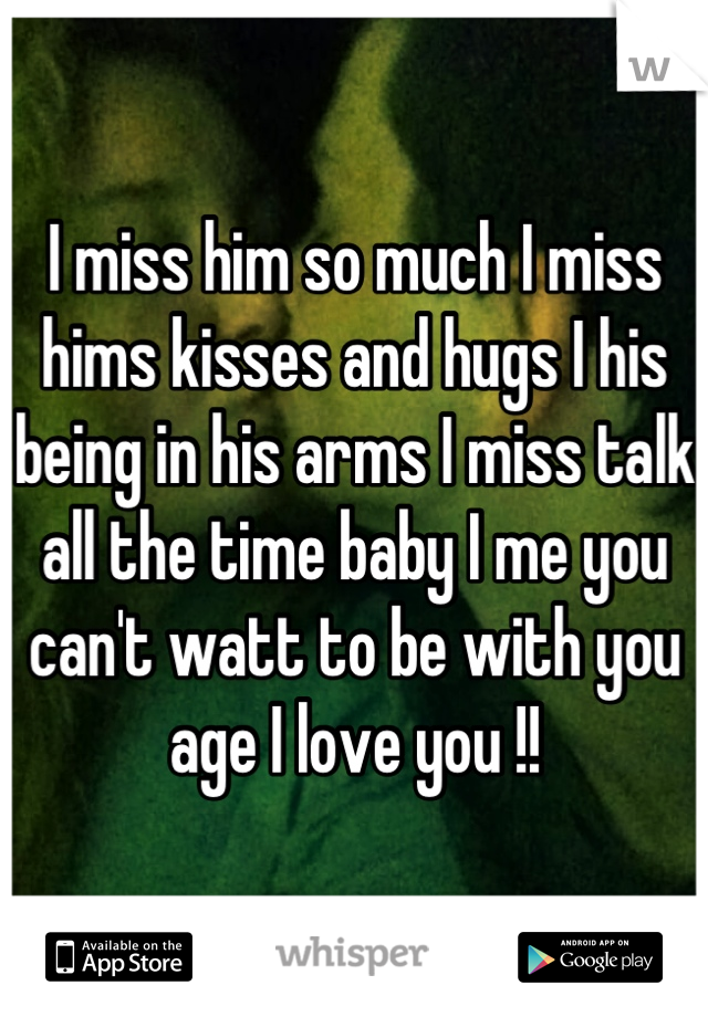 I miss him so much I miss hims kisses and hugs I his being in his arms I miss talk all the time baby I me you can't watt to be with you age I love you !!