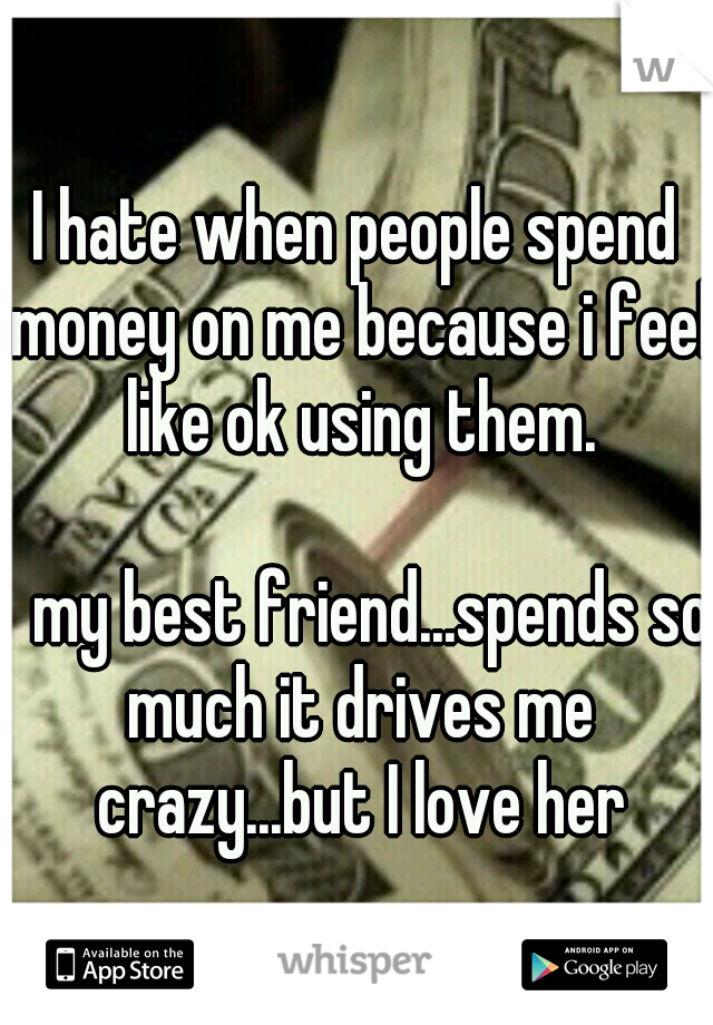 I hate when people spend money on me because i feel like ok using them. 



















my best friend...spends so much it drives me crazy...but I love her