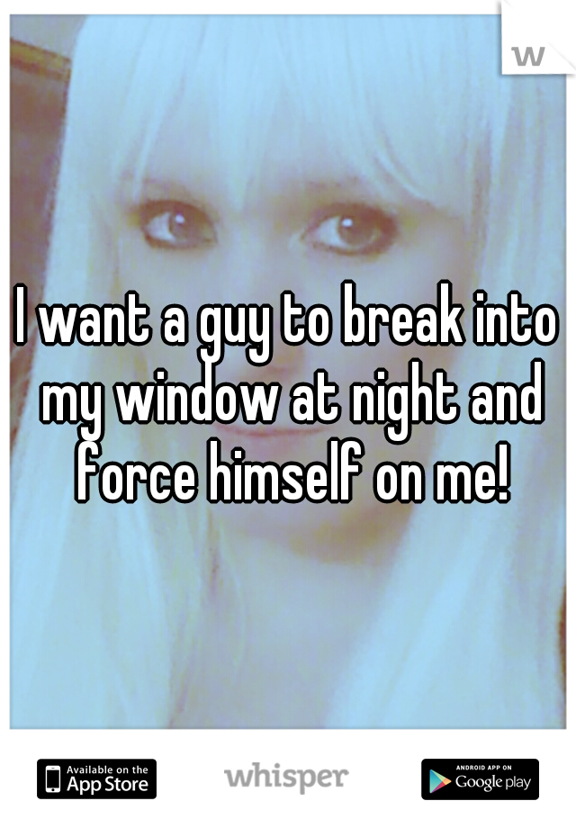 I want a guy to break into my window at night and force himself on me!