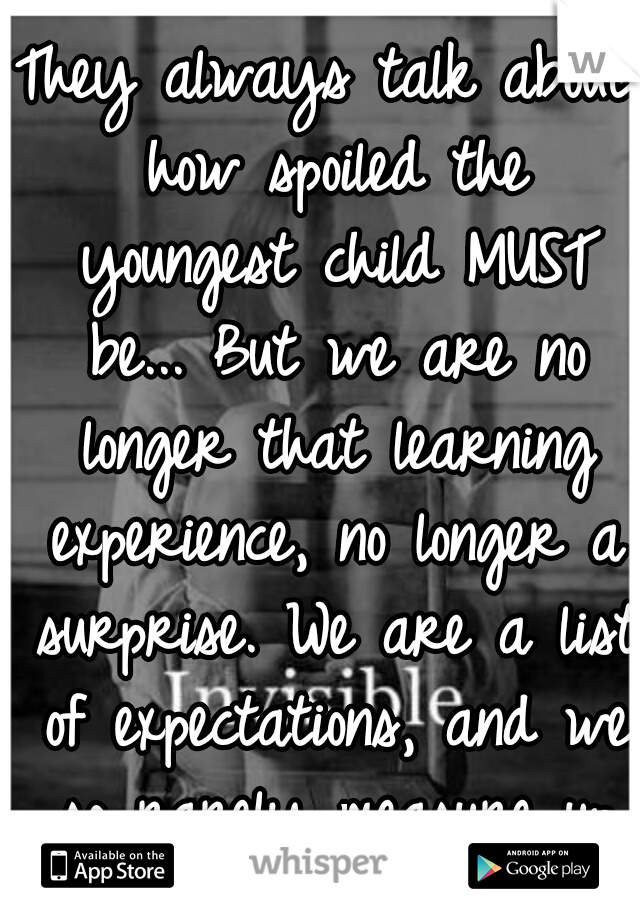 They always talk about how spoiled the youngest child MUST be... But we are no longer that learning experience, no longer a surprise. We are a list of expectations, and we so rarely measure up to them