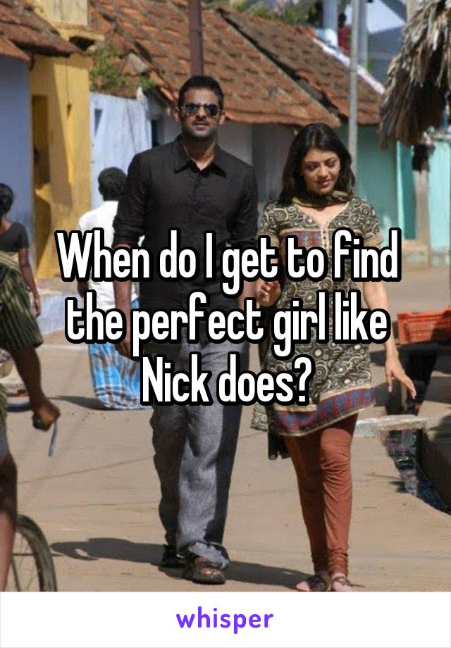 When do I get to find the perfect girl like Nick does?