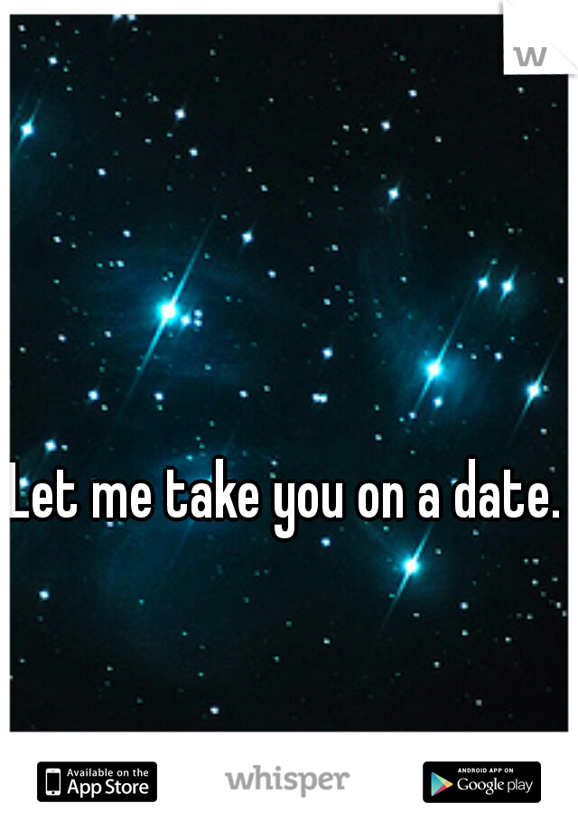 Let me take you on a date. 
