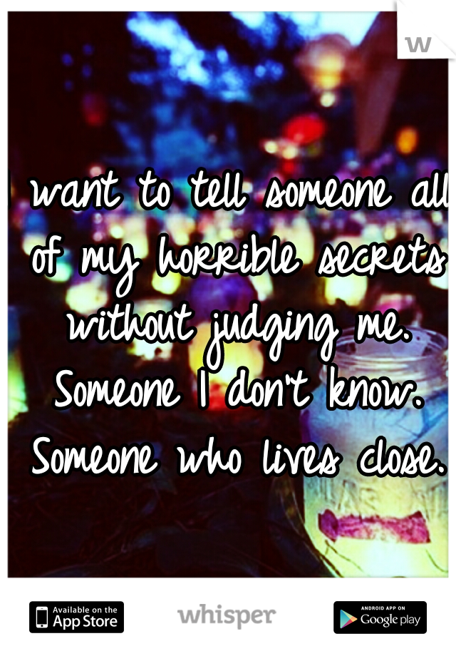 I want to tell someone all of my horrible secrets without judging me. Someone I don't know. Someone who lives close. 