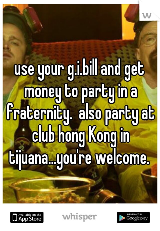 use your g.i.bill and get money to party in a fraternity.  also party at club hong Kong in tijuana...you're welcome. 