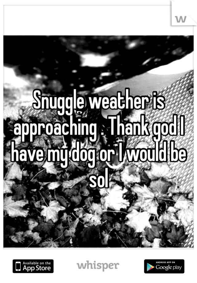 Snuggle weather is approaching . Thank god I have my dog or I would be sol
