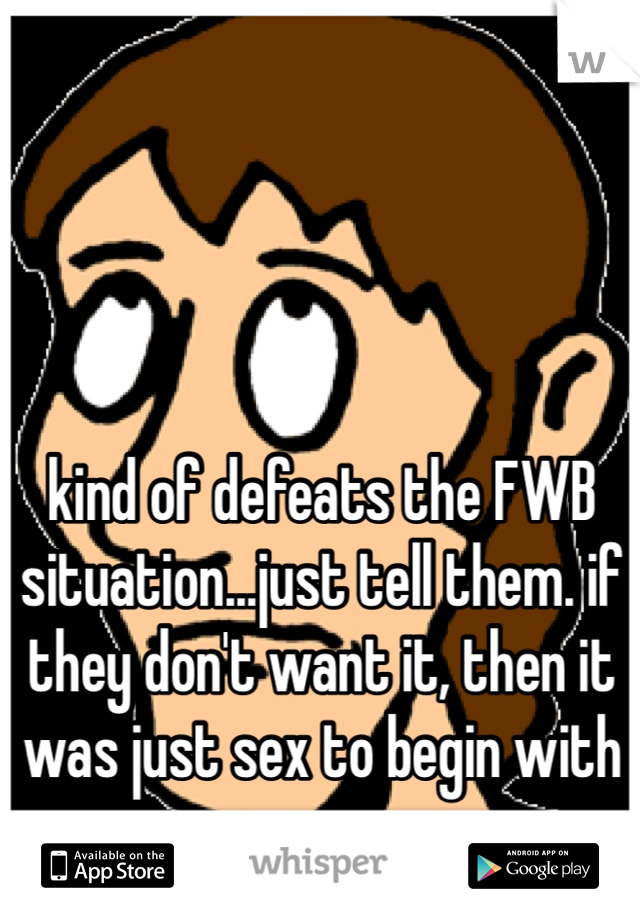 kind of defeats the FWB situation...just tell them. if they don't want it, then it was just sex to begin with anyway.  