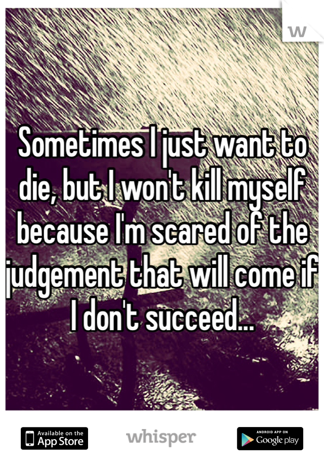 Sometimes I just want to die, but I won't kill myself because I'm scared of the judgement that will come if I don't succeed...