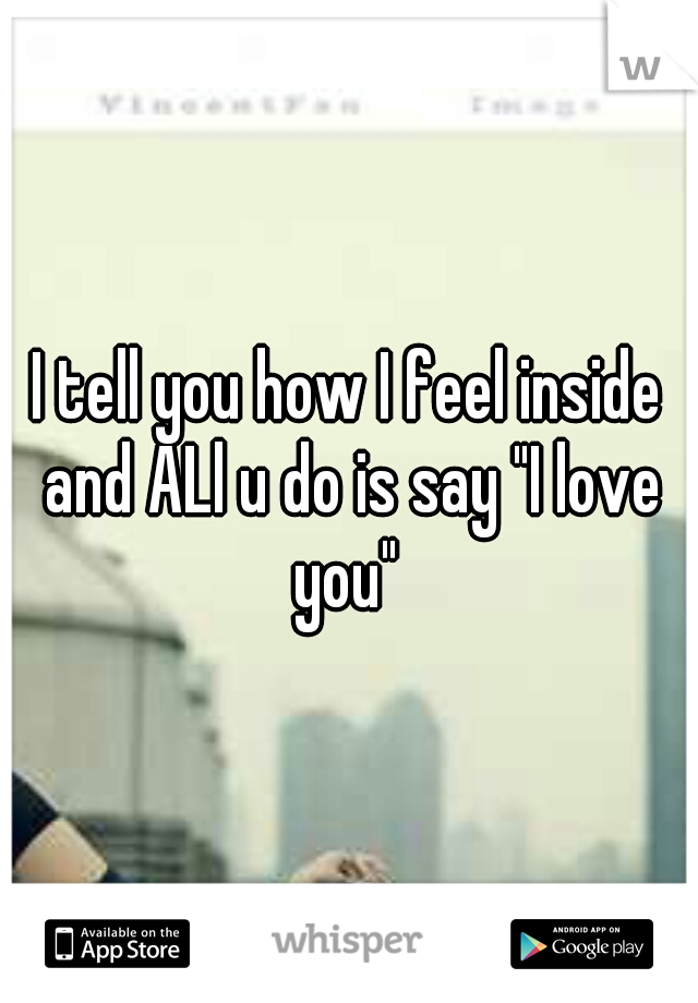 I tell you how I feel inside and ALl u do is say "I love you" 