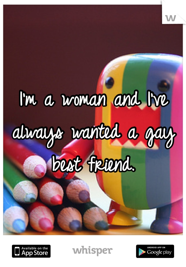 I'm a woman and I've always wanted a gay best friend. 
