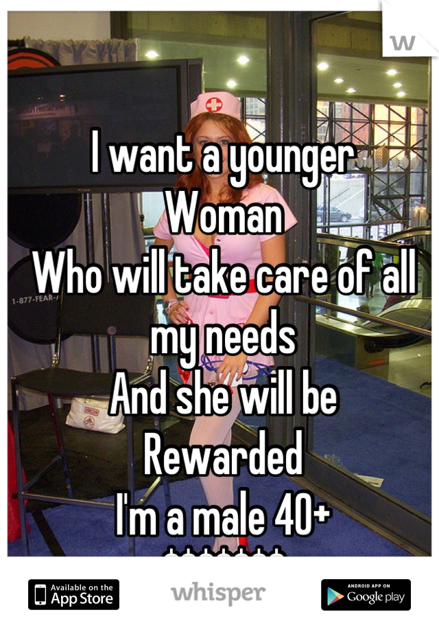 I want a younger 
Woman
Who will take care of all my needs
And she will be
Rewarded
I'm a male 40+
$$$$$$$
