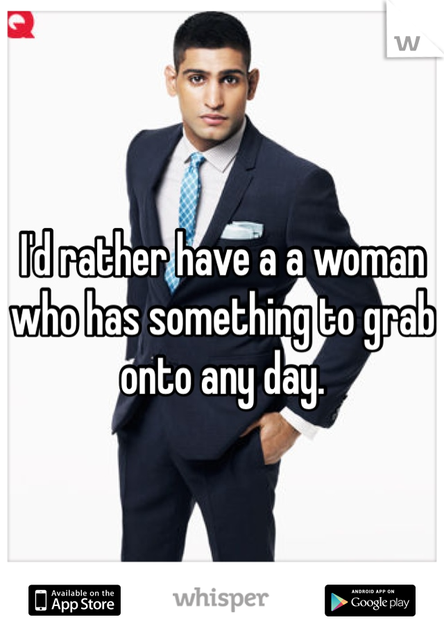 I'd rather have a a woman who has something to grab onto any day. 