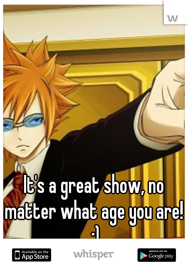 It's a great show, no matter what age you are!  :)
