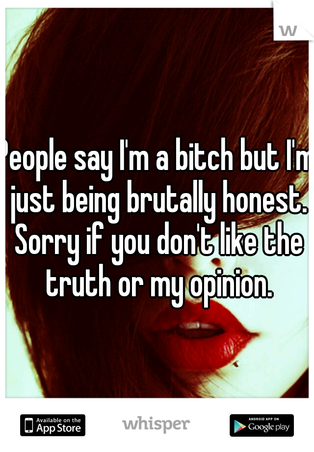 People say I'm a bitch but I'm just being brutally honest. Sorry if you don't like the truth or my opinion.