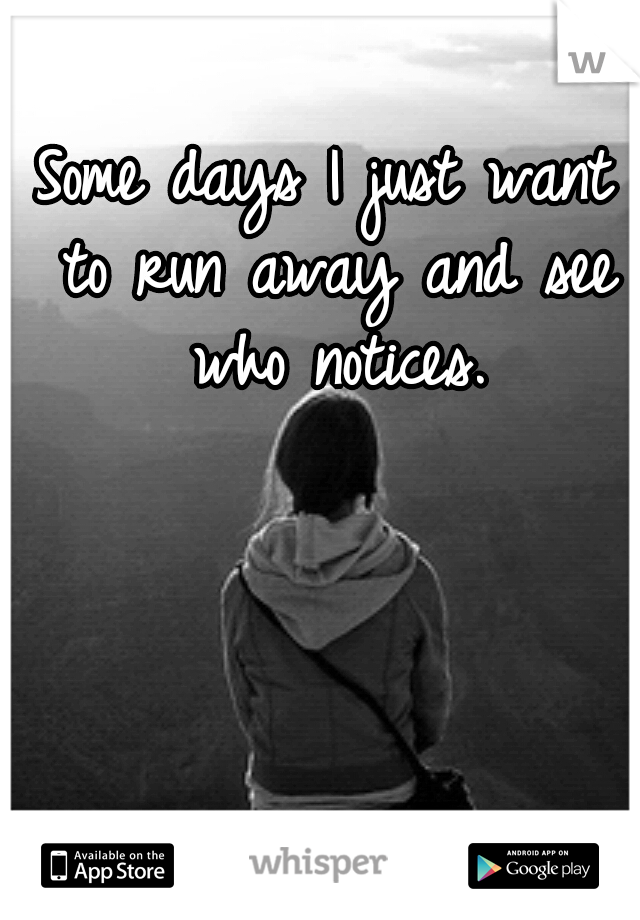 Some days I just want to run away and see who notices.