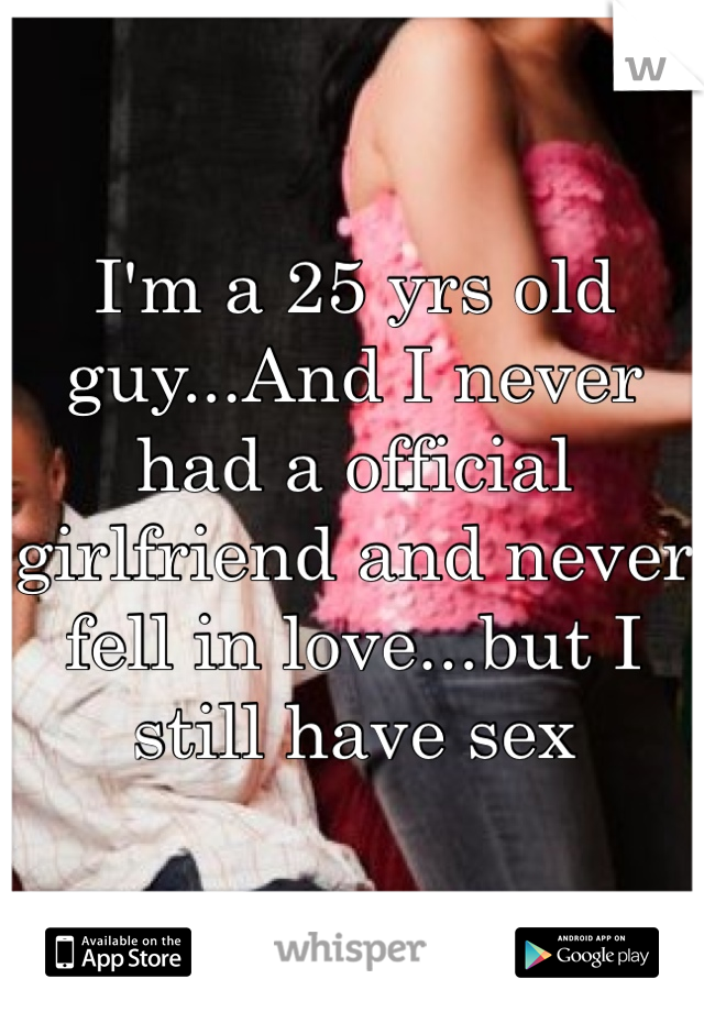 I'm a 25 yrs old guy...And I never had a official girlfriend and never fell in love...but I still have sex