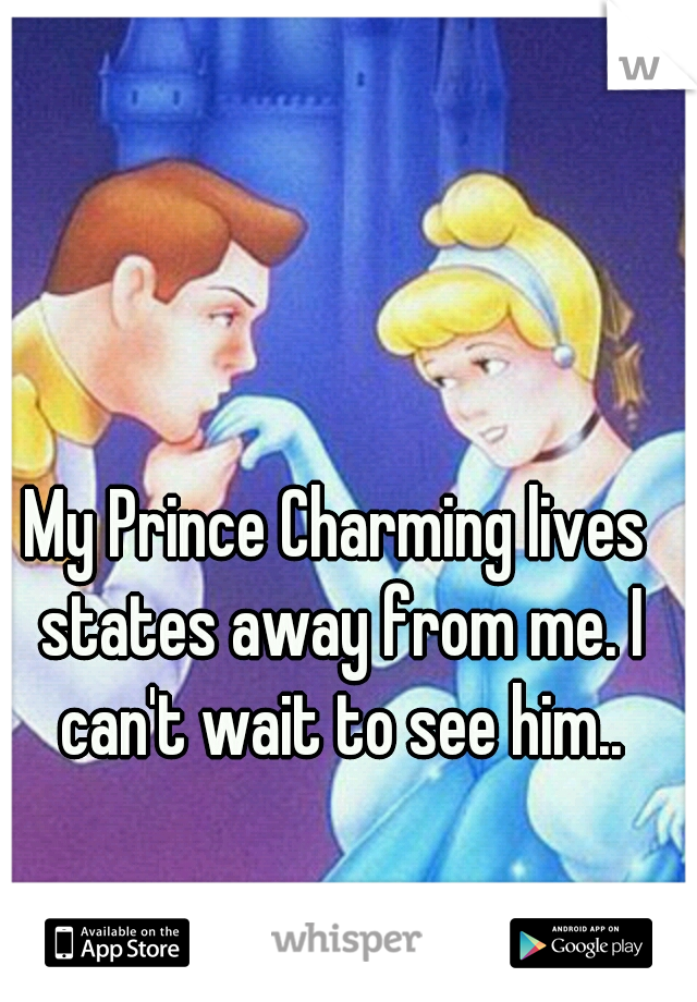 My Prince Charming lives states away from me. I can't wait to see him..