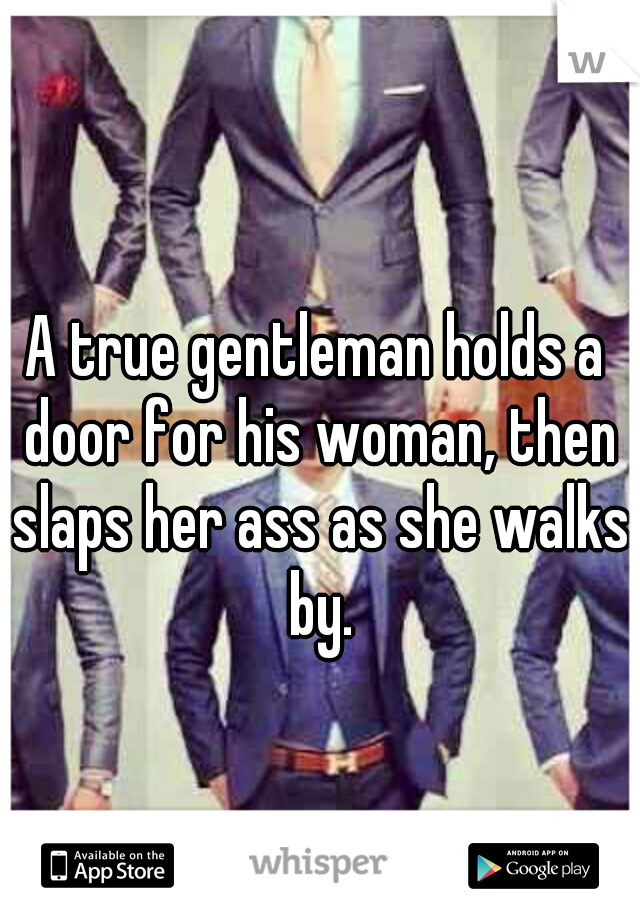 A true gentleman holds a door for his woman, then slaps her ass as she walks by.