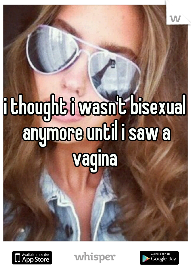 i thought i wasn't bisexual anymore until i saw a vagina 