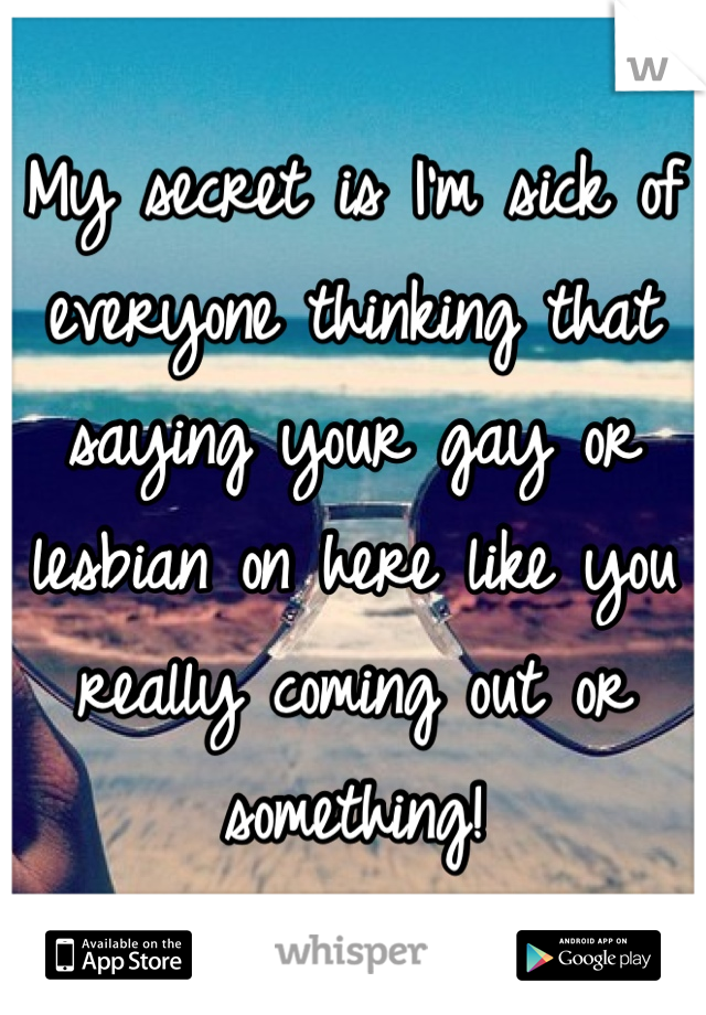 My secret is I'm sick of everyone thinking that saying your gay or lesbian on here like you really coming out or something! 