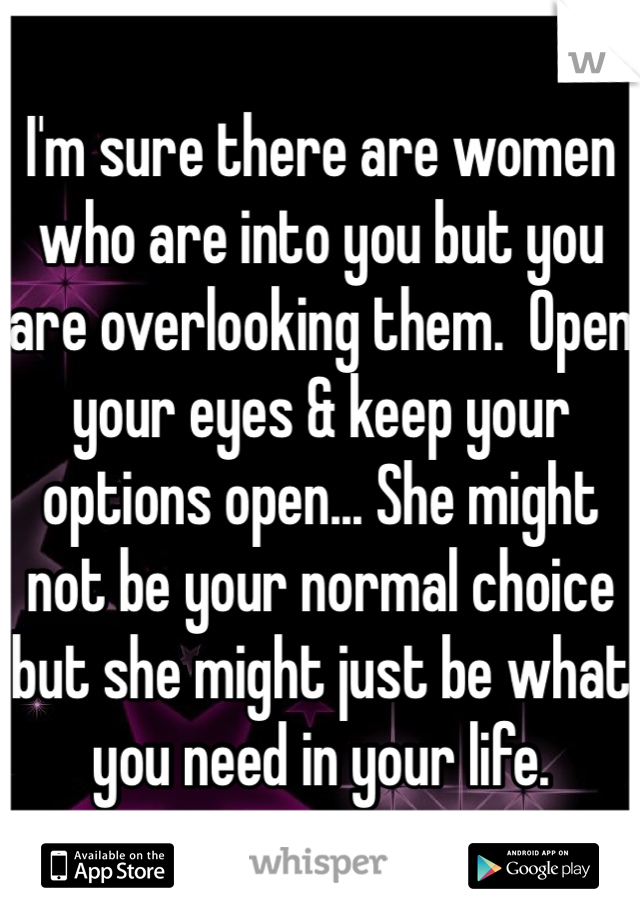 I'm sure there are women who are into you but you are overlooking them.  Open your eyes & keep your options open... She might not be your normal choice but she might just be what you need in your life.