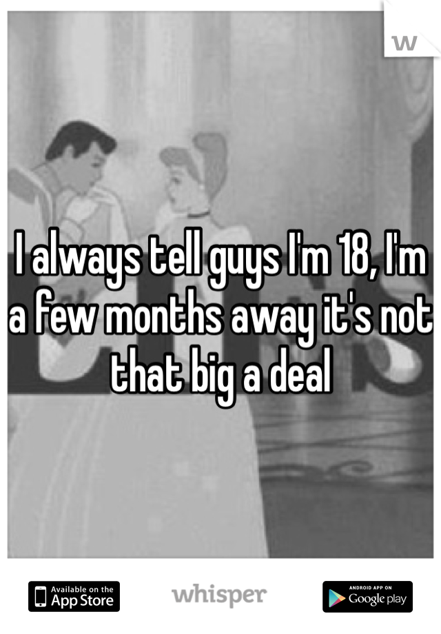 I always tell guys I'm 18, I'm a few months away it's not that big a deal