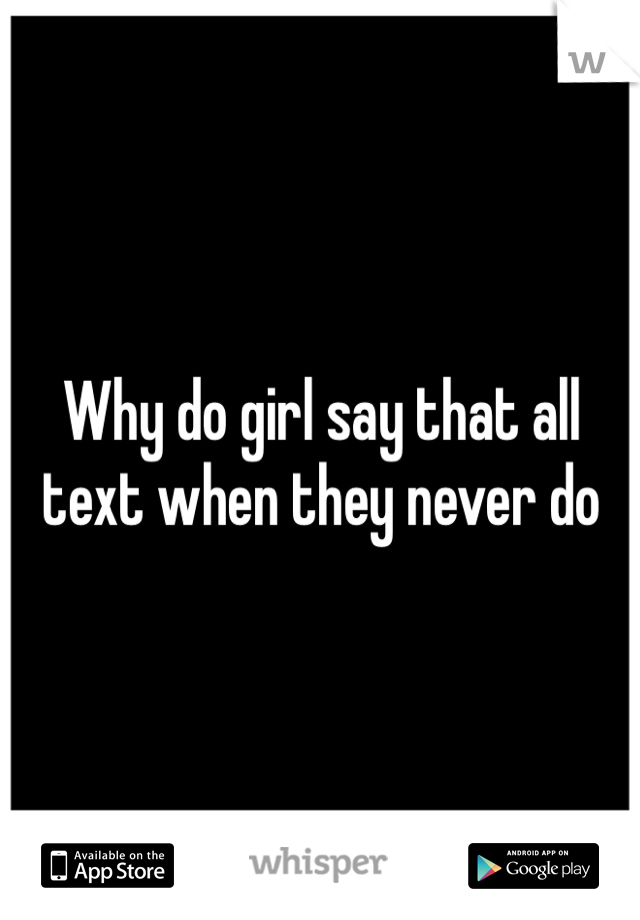 Why do girl say that all text when they never do 