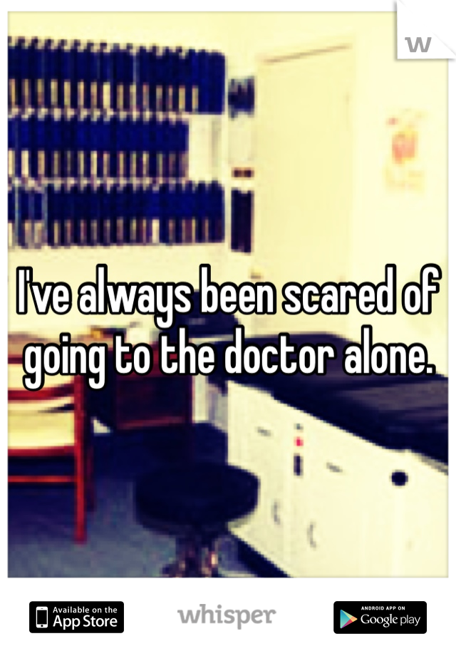 I've always been scared of going to the doctor alone. 